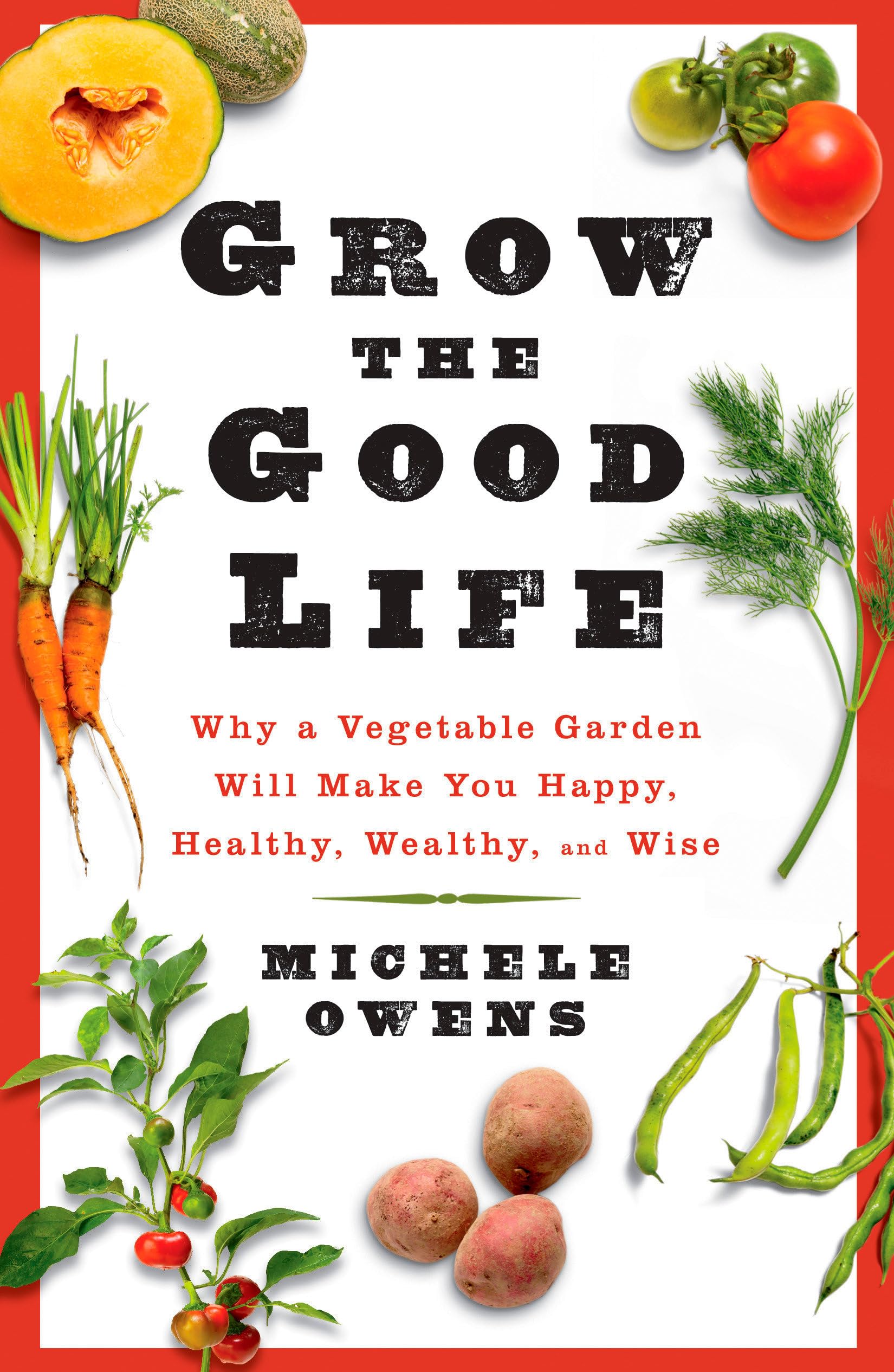Grow the Good Life: Why a Vegetable Garden Will Make You Happy, Healthy, Wealthy, and Wise Garden & Plants