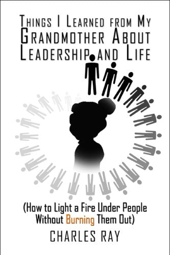 Things I Learned from My Grandmother About Leadership and Life: How to Light a Fire Under People Without Burning Them Out Business, Finance & Career