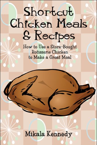 Shortcut Chicken Meals & Recipes: How to Use a Store-bought Rotisserie Chicken to Make a Great Meal Cooking & Enjoying