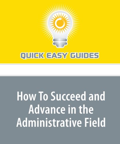 How To Succeed and Advance in the Administrative Field: Important Do's and Dont's Business, Finance & Career