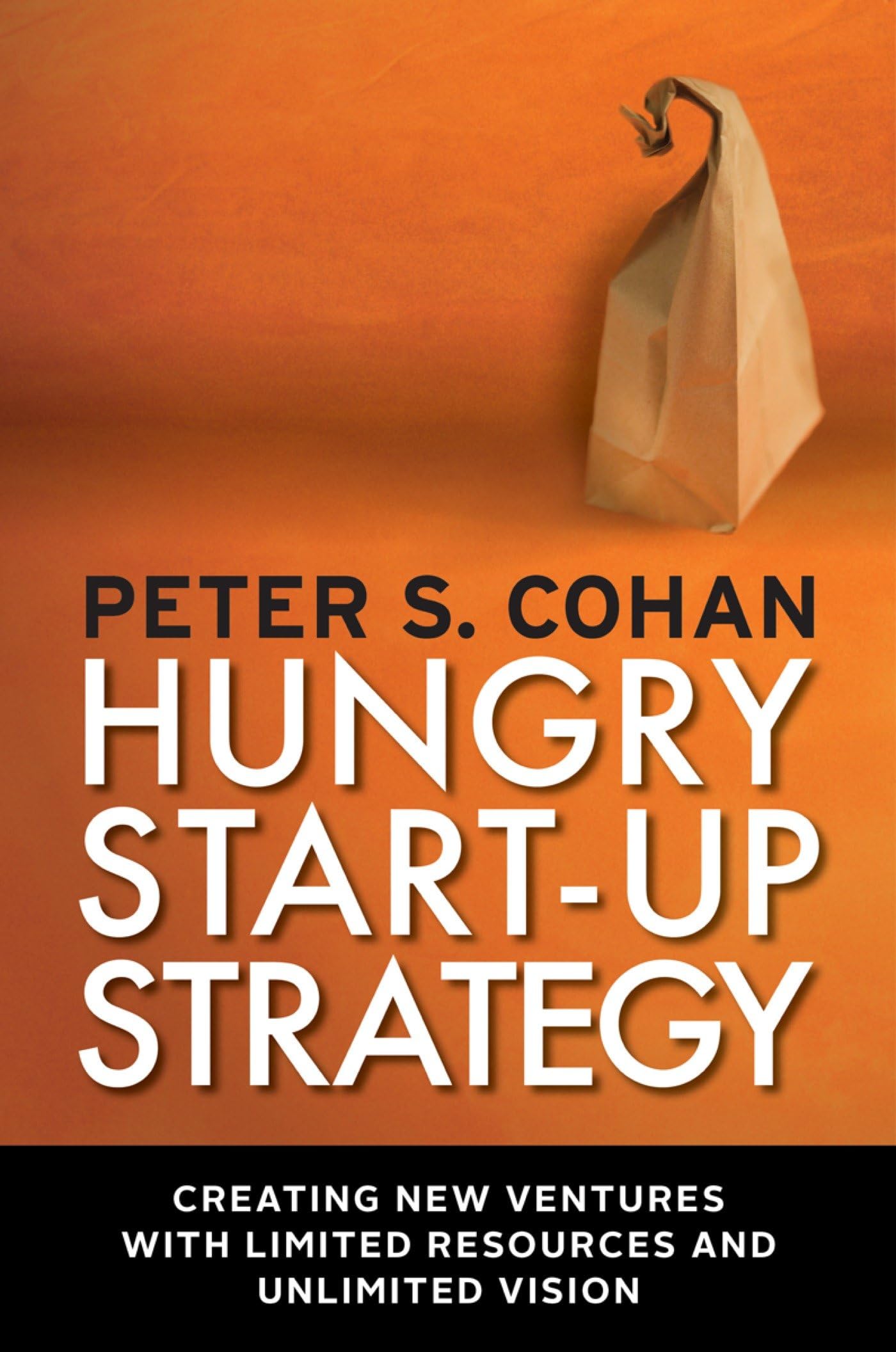 Hungry Start-up Strategy: Creating New Ventures with Limited Resources and Unlimited Vision Business, Finance & Career