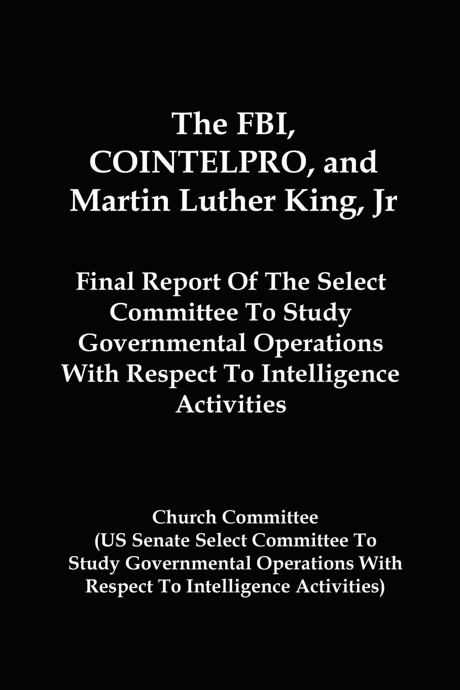 The FBI, Cointelpro, and Martin Luther King, JR.: Final Report of the Select Committee to Study Governmental Operations with Respect to Intelligence ... With Respect To Intelligence Activitie Law