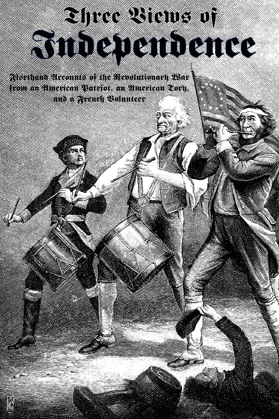 Three Views of Independence: Firsthand Accounts of the Revolutionary War from an American Patriot, an American Tory, and a French Volunteer book