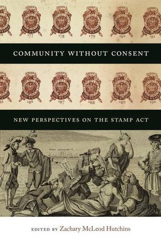 Community Without Consent: New Perspectives on the Stamp Act (Re-Mapping the Transnational: a Dartmouth Series in American Studies) Politics & History