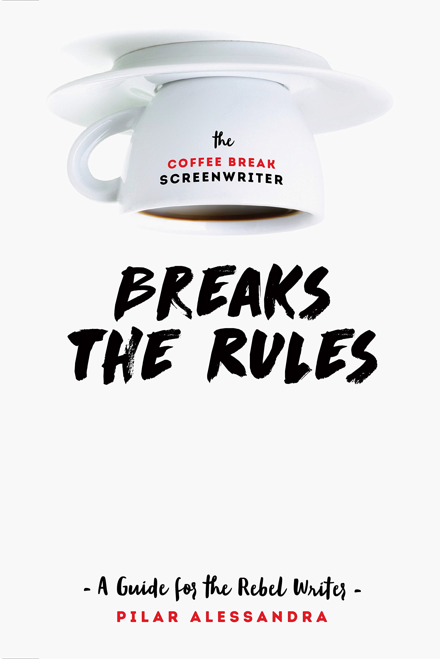 The Coffee Break Screenwriter Breaks the Rules: A Guide for the Rebel Writer Film, Art & Culture