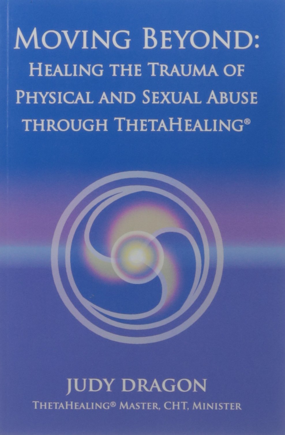 Moving Beyond: Healing The Trauma of Physical and Sexual Abuse Through ThetaHealing? by Judy Dragon (2010) Paperback book