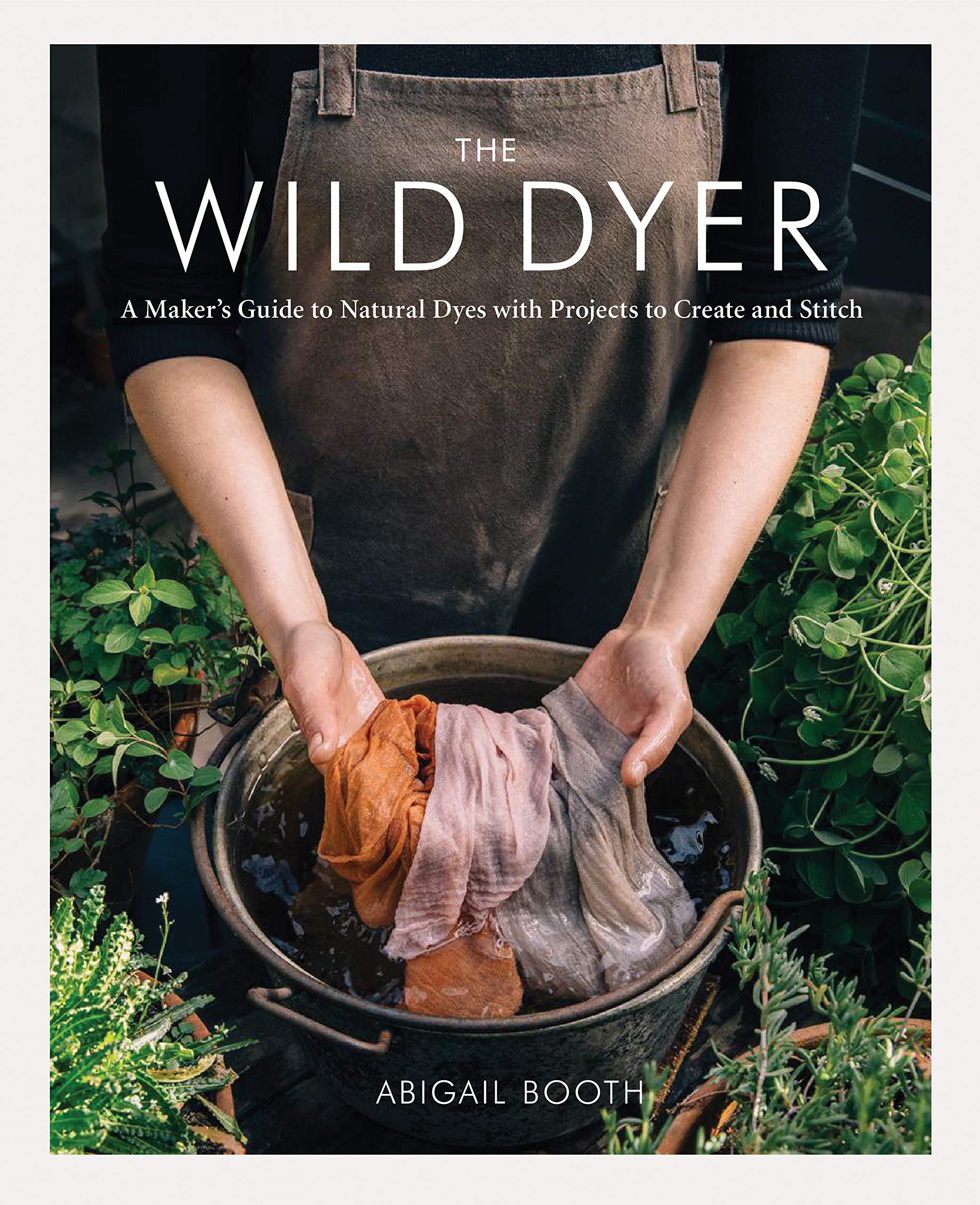 The Wild Dyer: A Maker's Guide to Natural Dyes with Projects to Create and Stitch Business & Technology