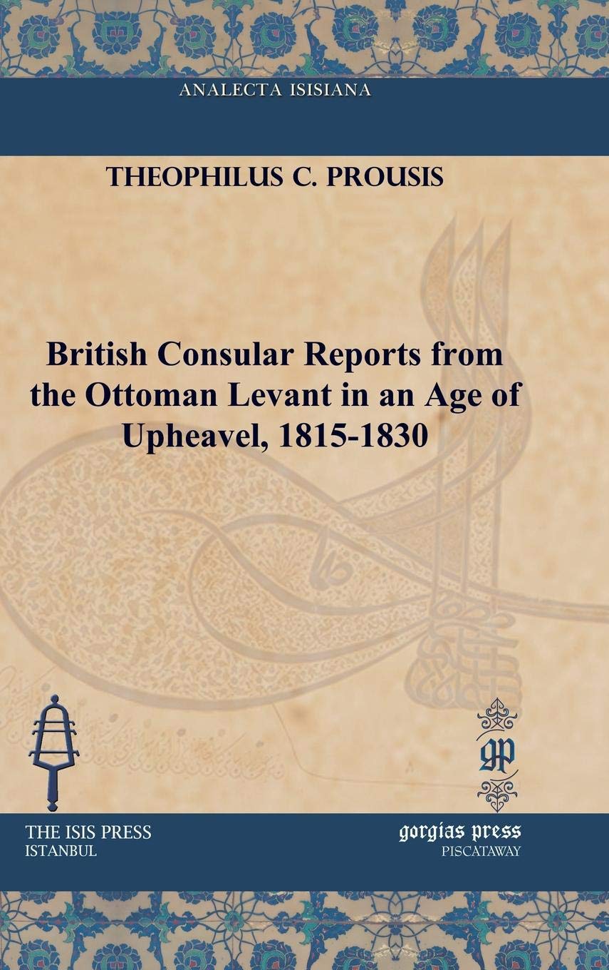 British Consular Reports from the Ottoman Levant in an Age of Upheaval, 1815-1830 (Analecta Isisiana: Ottoman and Turkish Studies) Social Sciences