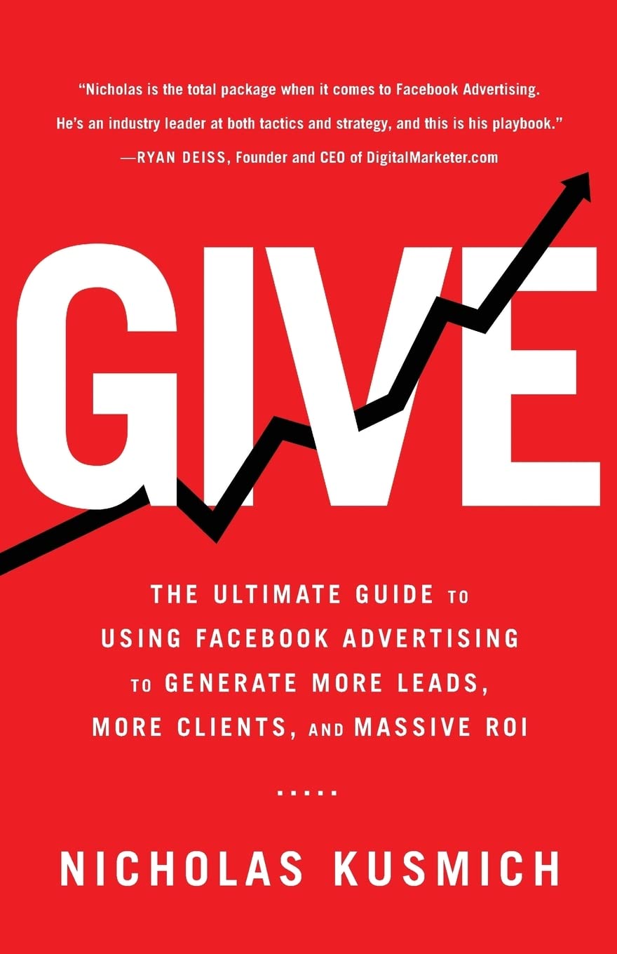 Give: The Ultimate Guide To Using Facebook Advertising to Generate More Leads, More Clients, and Massive ROI Business, Finance & Career