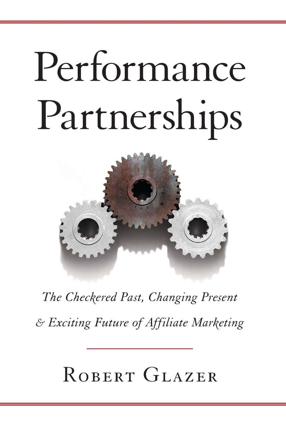Performance Partnerships: The Checkered Past, Changing Present and Exciting Future of Affiliate Marketing Business, Finance & Career