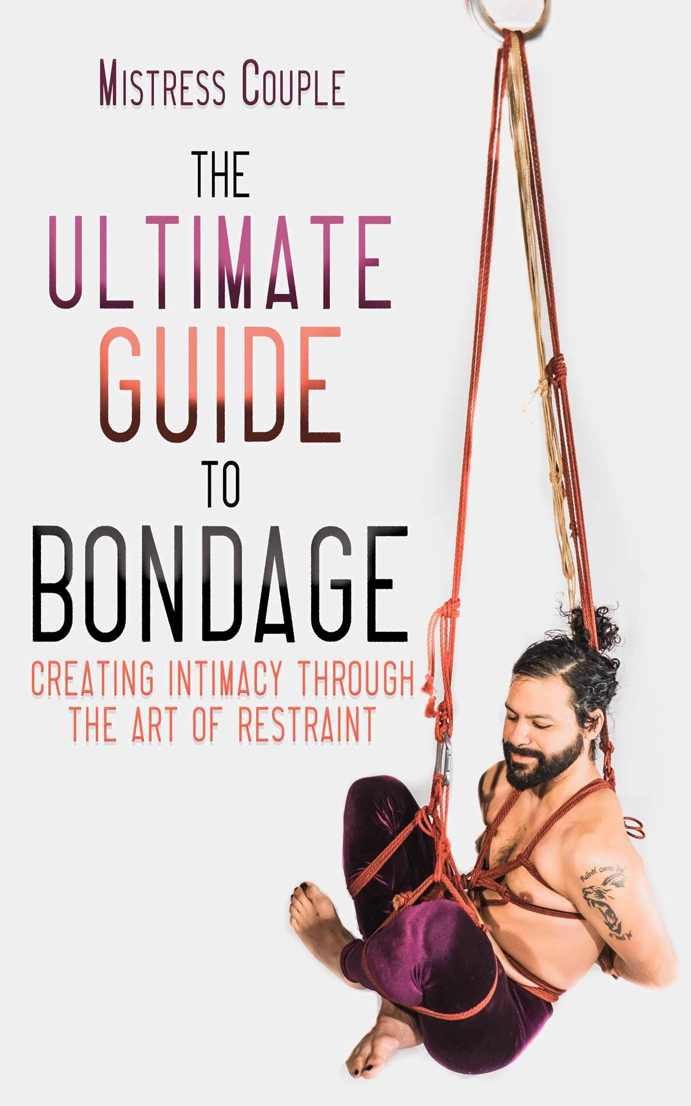The Ultimate Guide to Bondage: Creating Intimacy through the Art of Restraint Business, Finance & Career