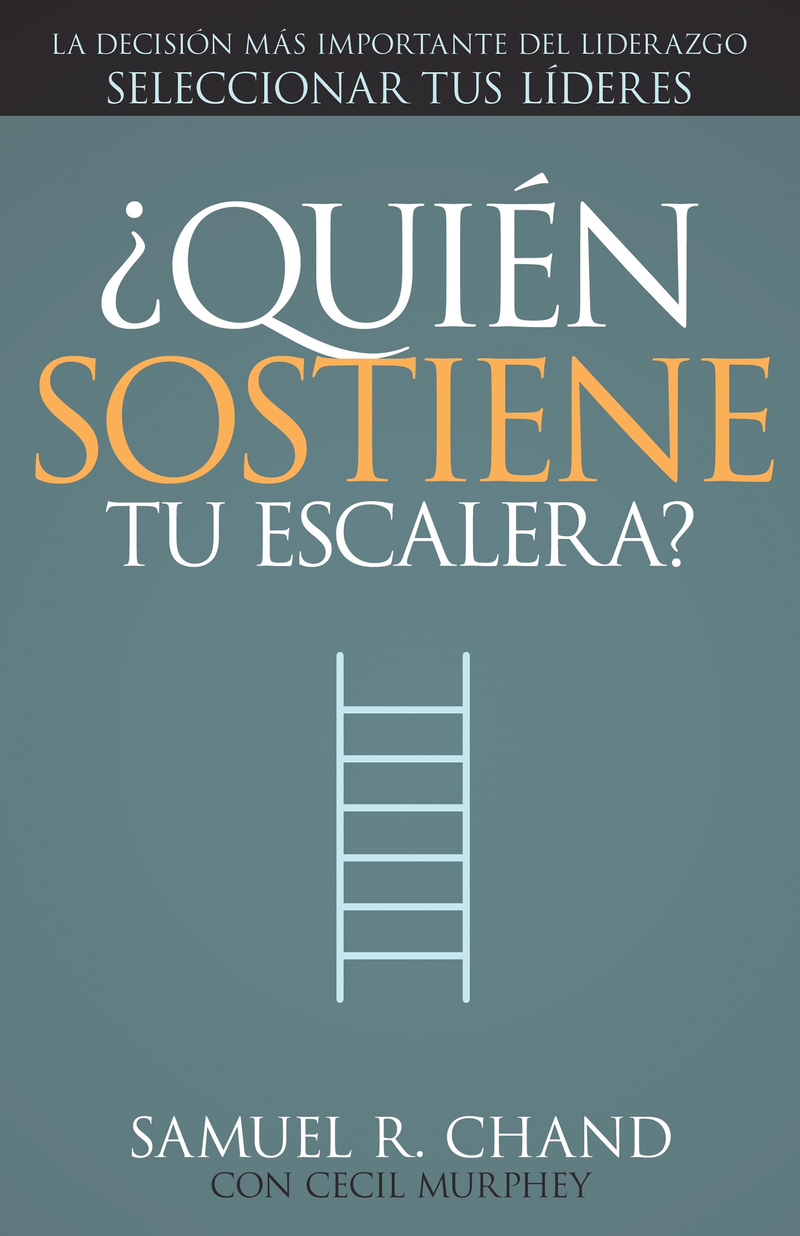 ¿quién Sostiene Tu Escalera?: La Decisión Más Importante del Liderazgo: Seleccionar Tus Líderes: La Decision Mas Importante Del Liverazgo: Seleccionar Tus Lideres Business, Finance & Career