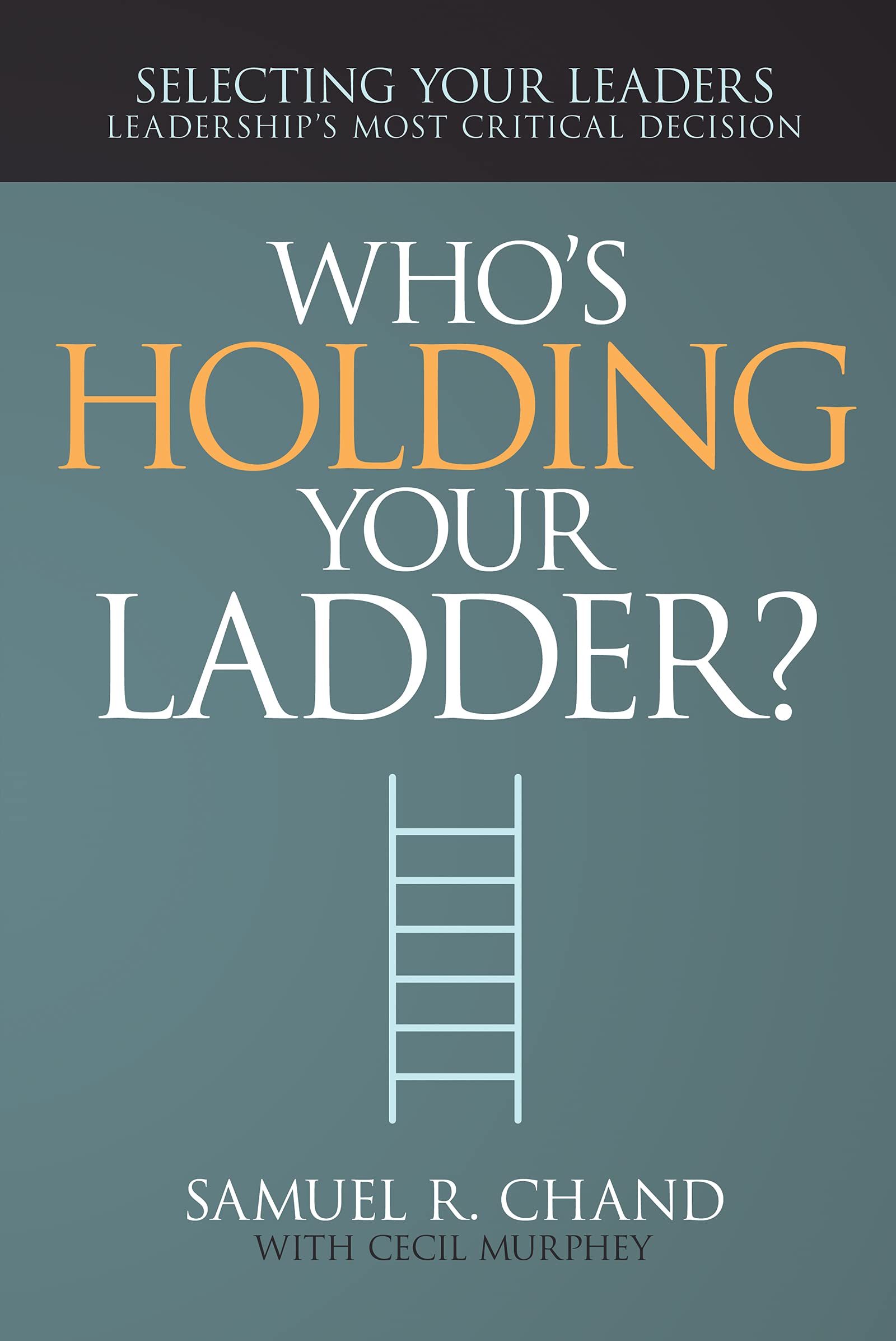 Who's Holding Your Ladder?: Selecting Your Leaders: Leadership's Most Critical Decision book
