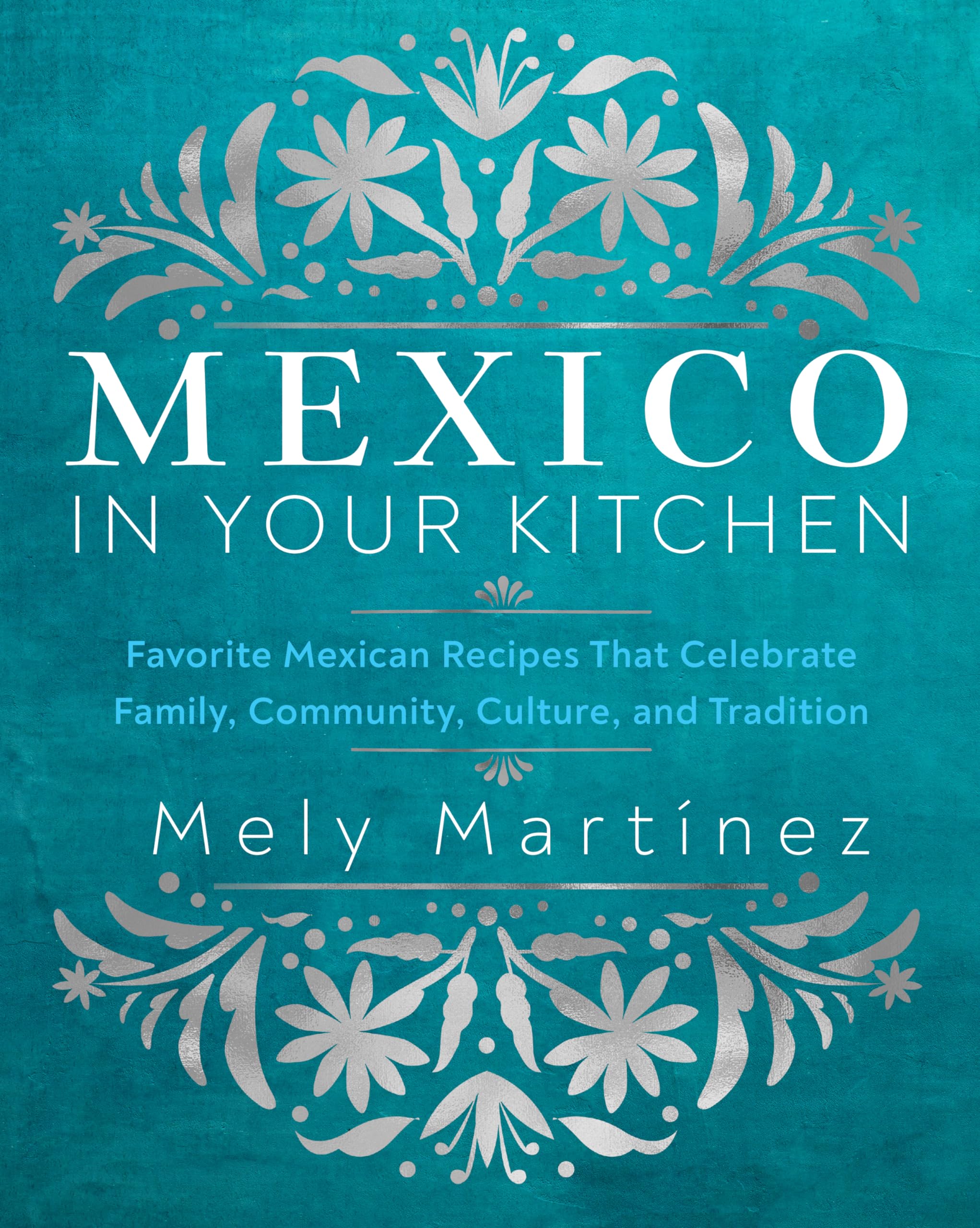 Mexico in Your Kitchen: Favorite Mexican Recipes That Celebrate Family, Community, Culture, and Tradition Leisure, Home & Garden