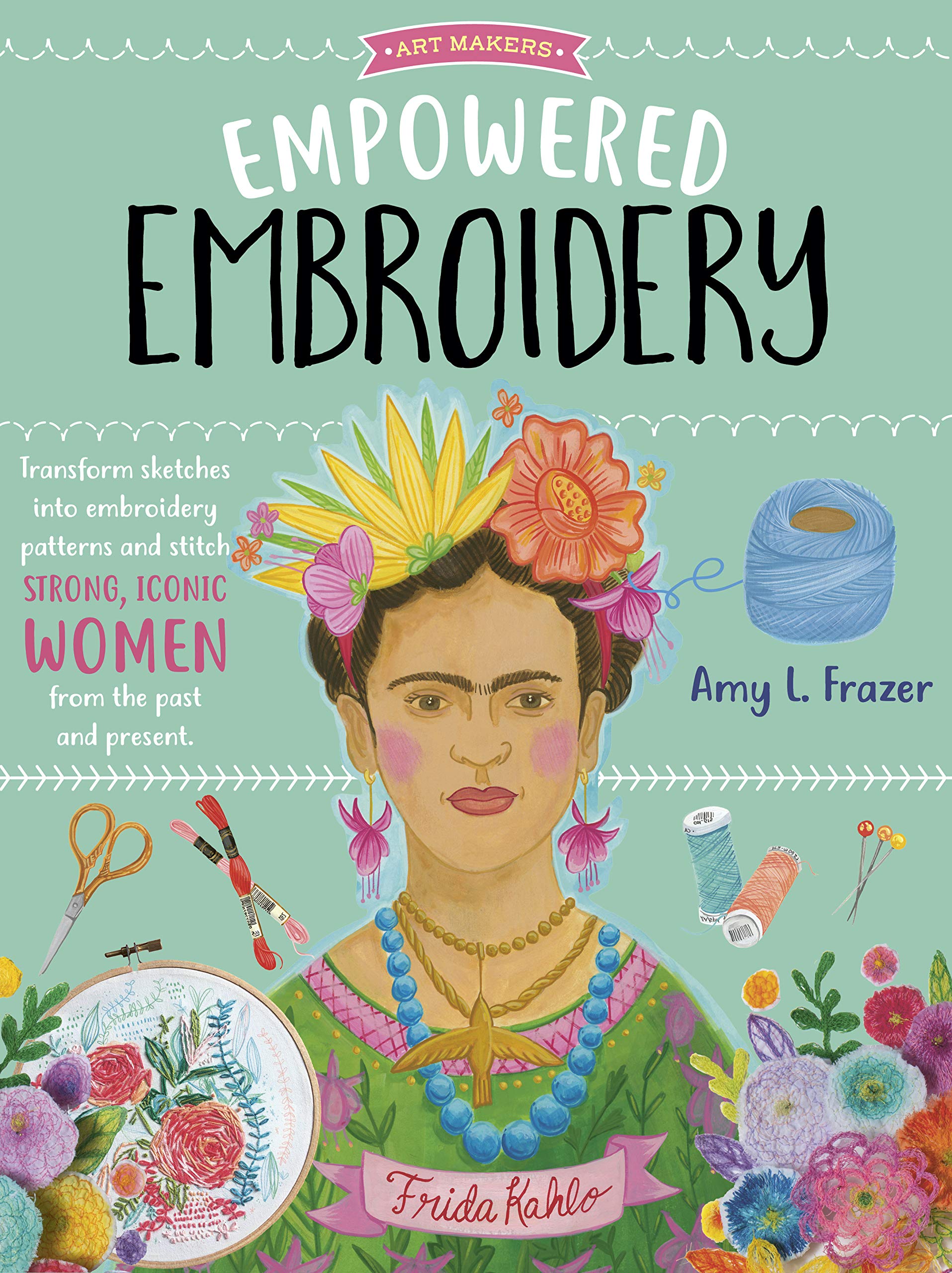 Empowered Embroidery: Transform Sketches Into Embroidery Patterns and Stitch Strong, Iconic Women from the Past and Present (Art Makers, Band 3) Film, Art & Culture