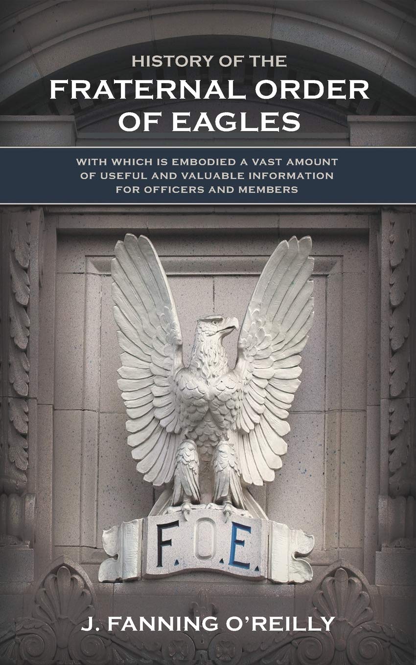 History of the Fraternal Order of Eagles: with which is embodied a vast amount of useful and valuable information for officers and members Books