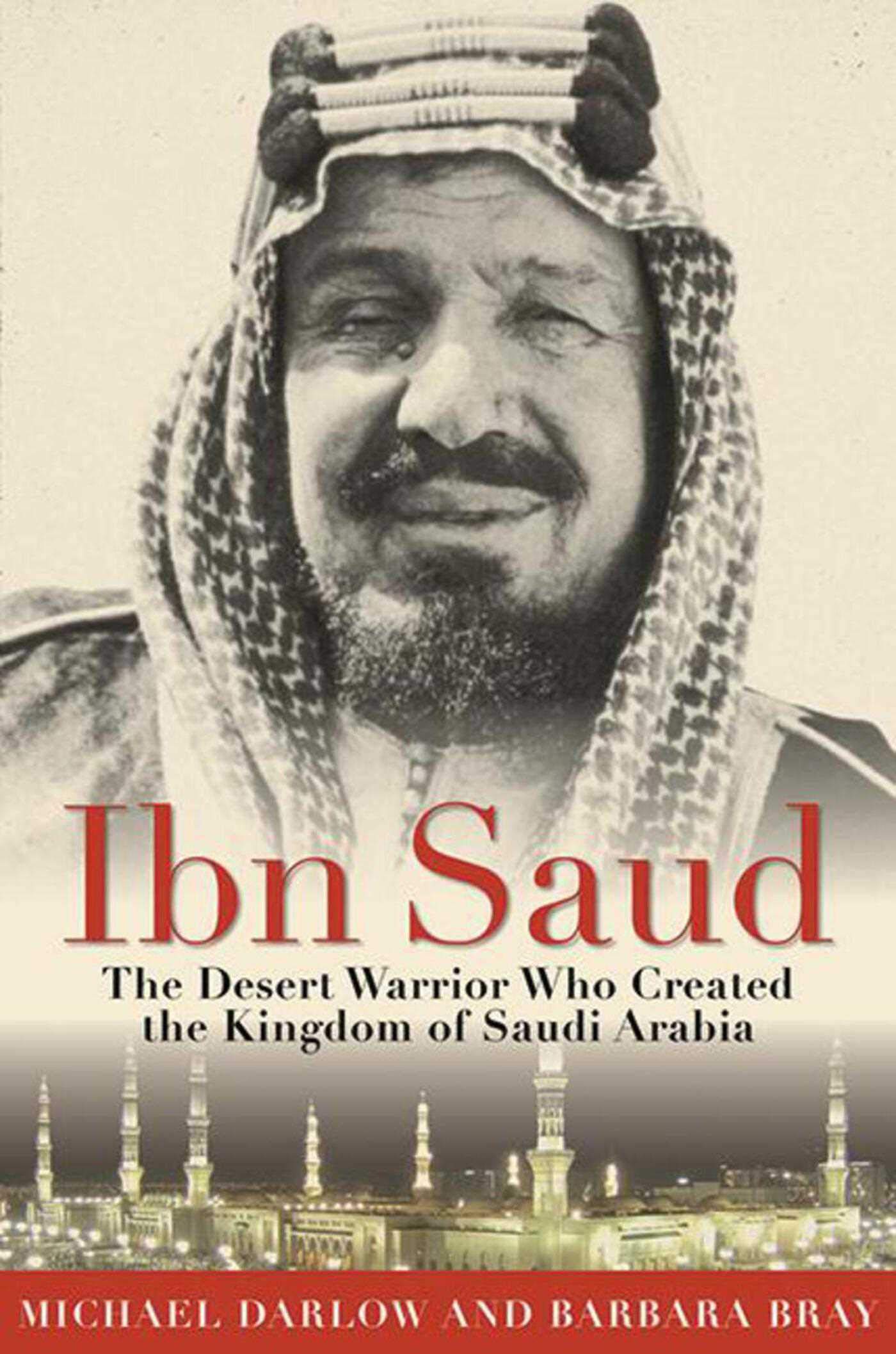 IBN Saud: The Desert Warrior Who Created the Kingdom of Saudi Arabia Memories