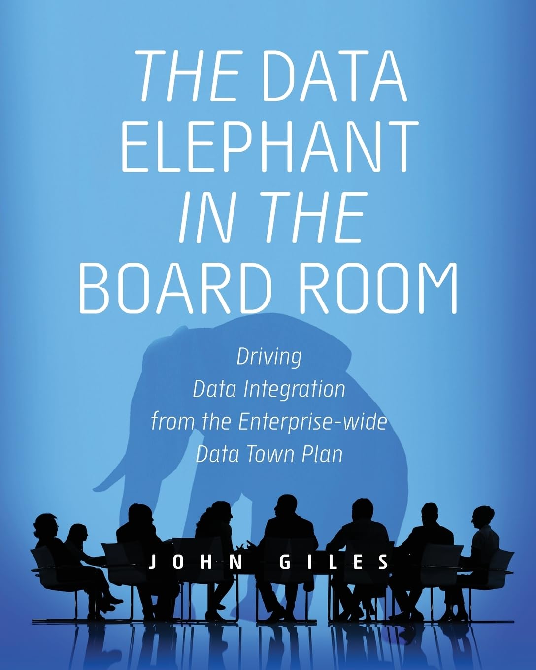 The Data Elephant in the Board Room: Driving Data Integration from the Enterprise-wide Data Town Plan (Elephants and Data, Band 3) Computer Science