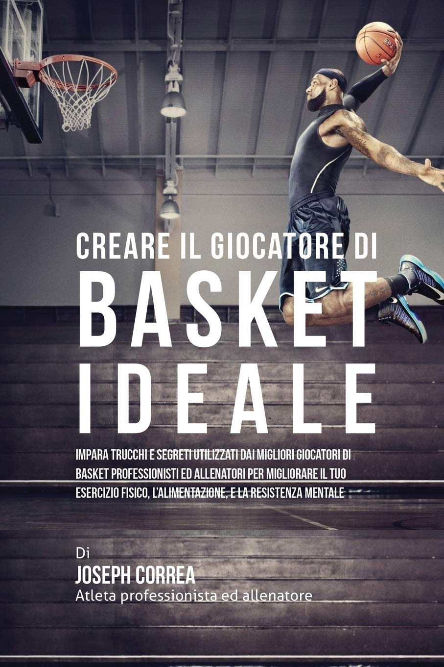 Creare il Giocatore Di Basket Ideale: Impara Trucchi E Segreti Utilizzati Dai Migliori Giocatori Di Basket Professionisti Ed Allenatori Per Migliorare ... L'alimentazione, E La Resistenza Mentale book