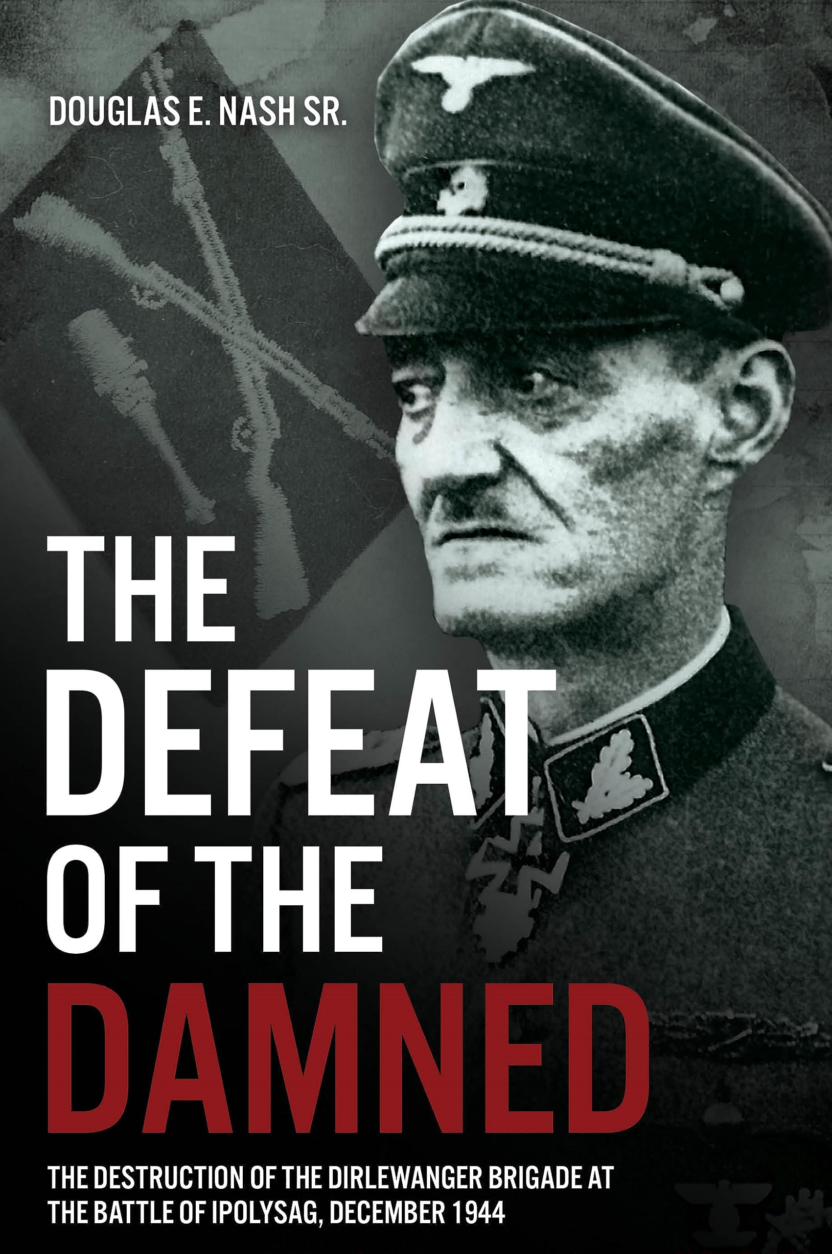 The Defeat of the Damned: The Destruction of the Dirlewanger Brigade at the Battle of Ipolysag, December 1944 Politics & History