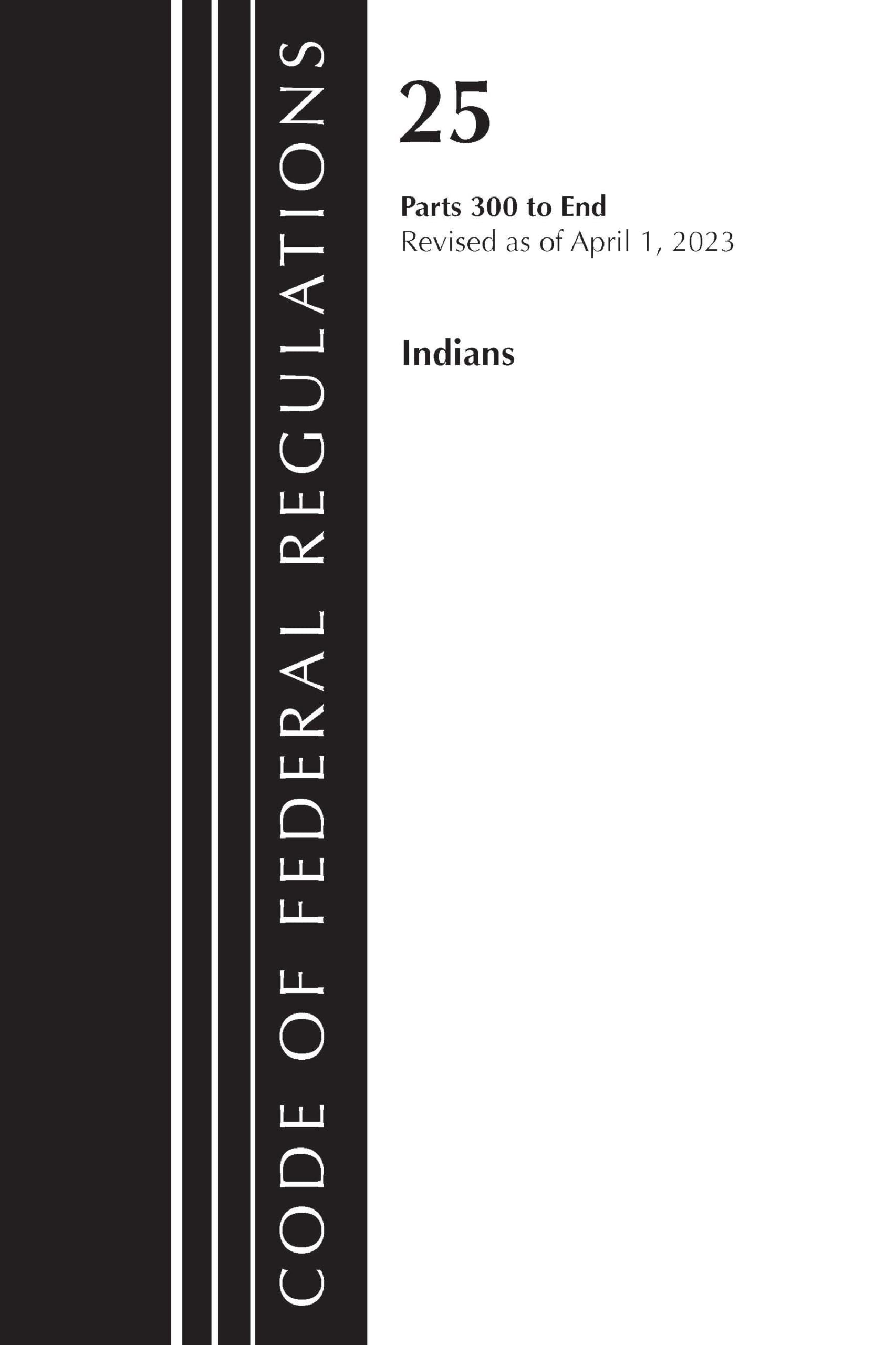 Code of Federal Regulations, Title 25 Indians 300-END, Revised as of April 1, 2023 Law
