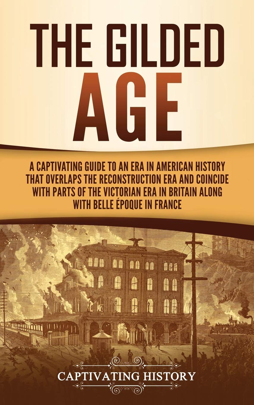 The Gilded Age: A Captivating Guide to an Era in American History That Overlaps the Reconstruction Era and Coincides with Parts of the Victorian Era in Britain along with the Belle Époque in France Learning & Reference