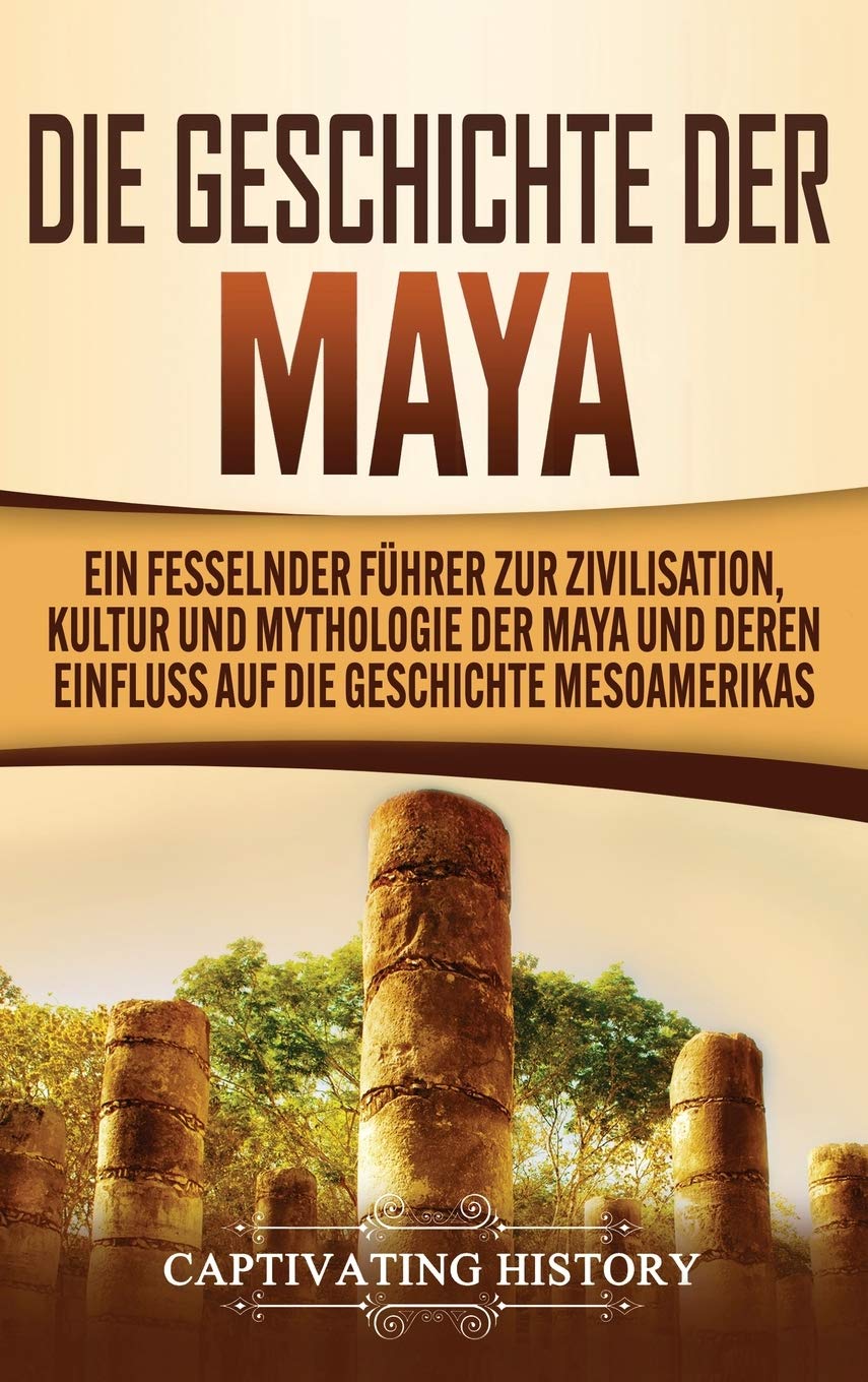 Die Geschichte der Maya: Ein fesselnder Führer zur Zivilisation, Kultur und Mythologie der Maya und deren Einfluss auf die Geschichte Mesoamerikas Social Sciences