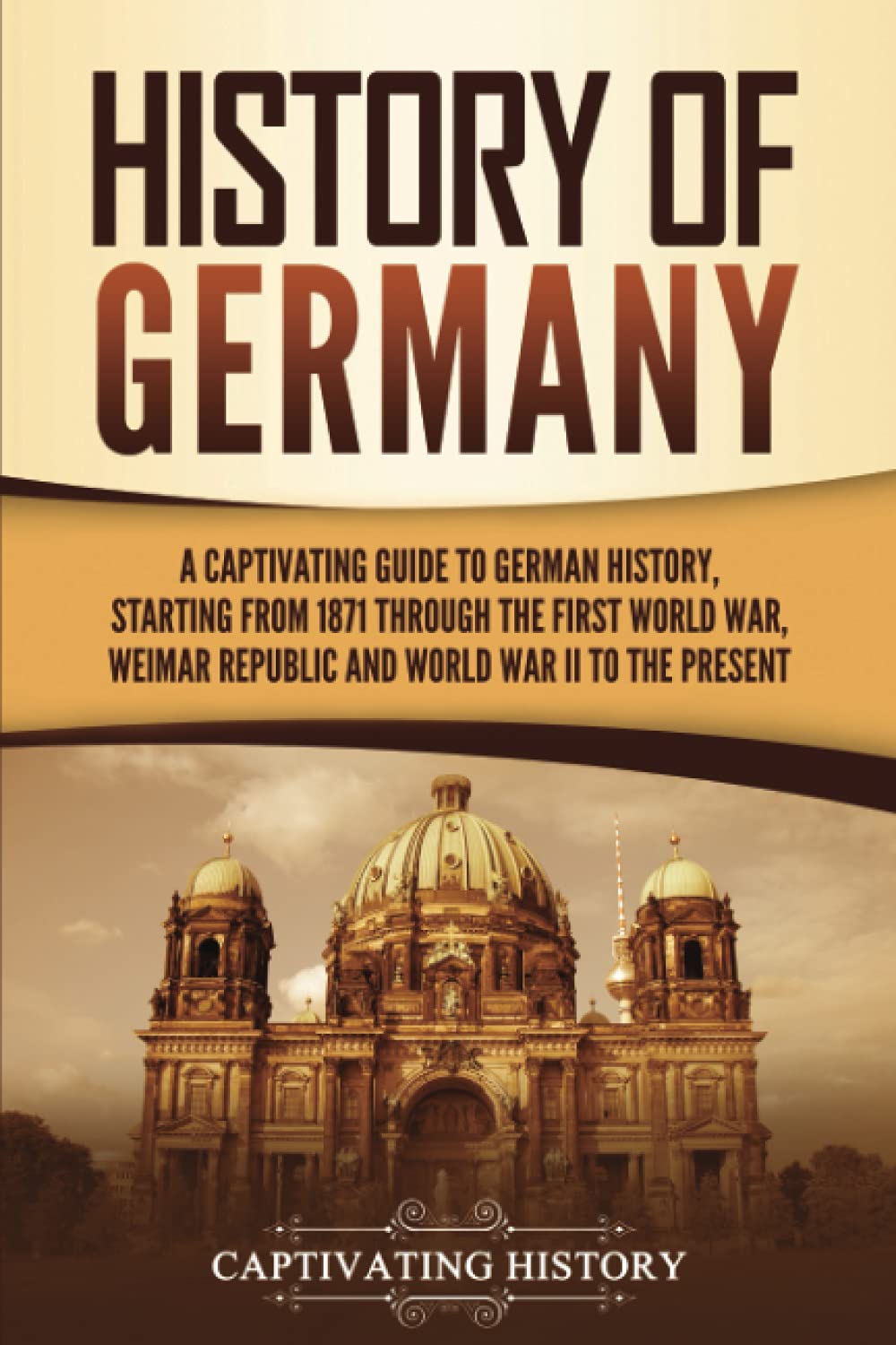 History of Germany: A Captivating Guide to German History, Starting from 1871 through the First World War, Weimar Republic, and World War II to the Present (Exploring Germany’s Past) Education & Training