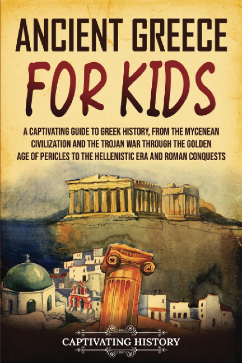 Ancient Greece for Kids: A Captivating Guide to Greek History, from the Mycenean Civilization and the Trojan War through the Golden Age of Pericles to the Hellenistic Era and Roman Conquests book