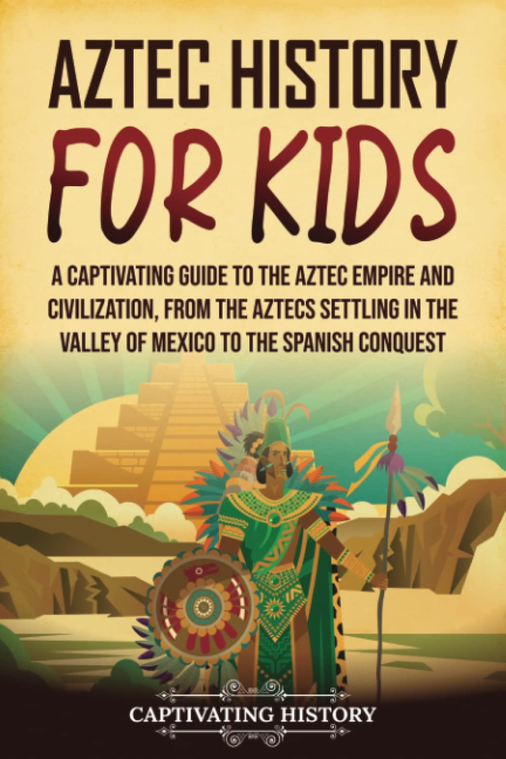 Aztec History for Kids: A Captivating Guide to the Aztec Empire and Civilization, from the Aztecs Settling in the Valley of Mexico to the Spanish Conquest (History for Children) Education & Training