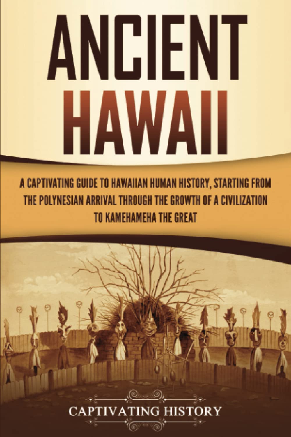 Ancient Hawaii: A Captivating Guide to Hawaiian Human History, Starting from the Polynesian Arrival through the Growth of a Civilization to Kamehameha the Great Education & Training