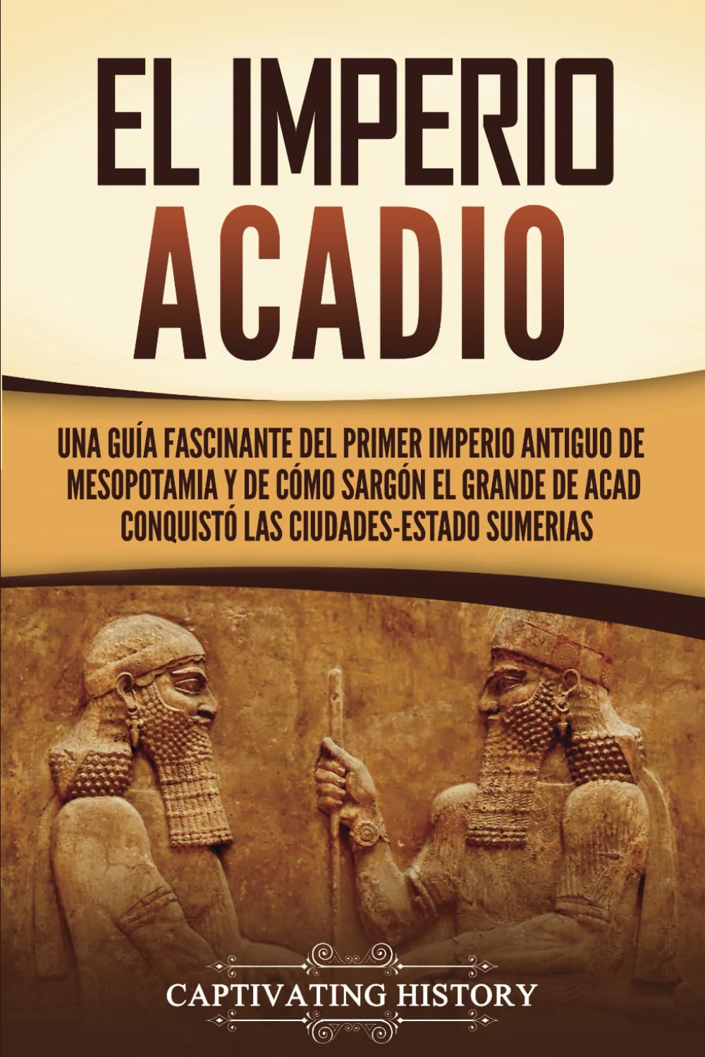 El Imperio acadio: Una guía fascinante del primer imperio antiguo de Mesopotamia y de cómo Sargón el Grande de Acad conquistó las ciudades-estado sumerias (Explorando Mesopotamia) Education & Training