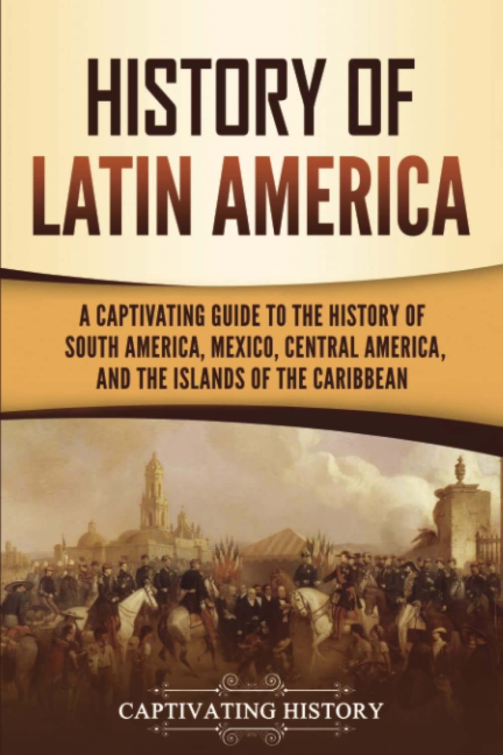 History of Latin America: A Captivating Guide to the History of South America, Mexico, Central America, and the Islands of the Caribbean (South American Countries) Education & Training