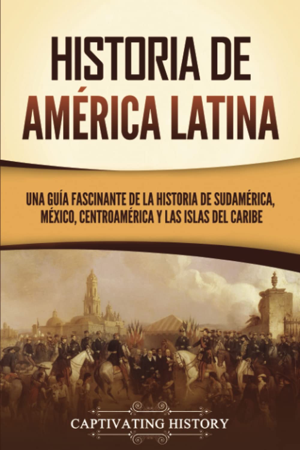 Historia de América Latina: Una guía fascinante de la historia de Sudamérica, México, Centroamérica y las islas del Caribe (Países de América del Sur) Education & Training
