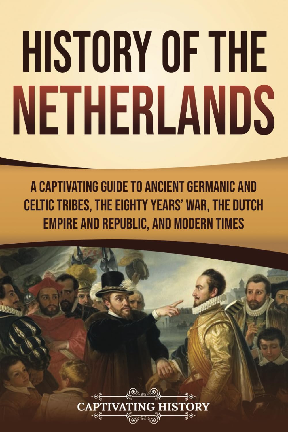 History of the Netherlands: A Captivating Guide to Ancient Germanic and Celtic Tribes, the Eighty Years’ War, the Dutch Empire and Republic, and Modern Times (European Countries) Politics & History
