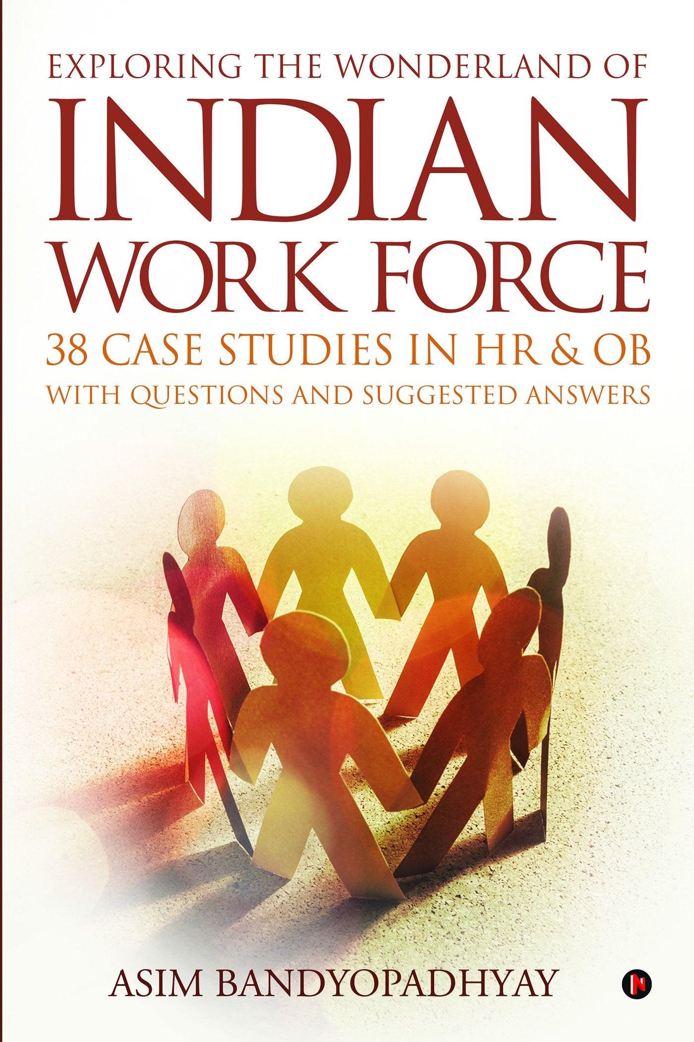 Exploring the Wonderland of Indian Work Force: 38 Case Studies in HR & OB with Questions and Suggested Answers Law