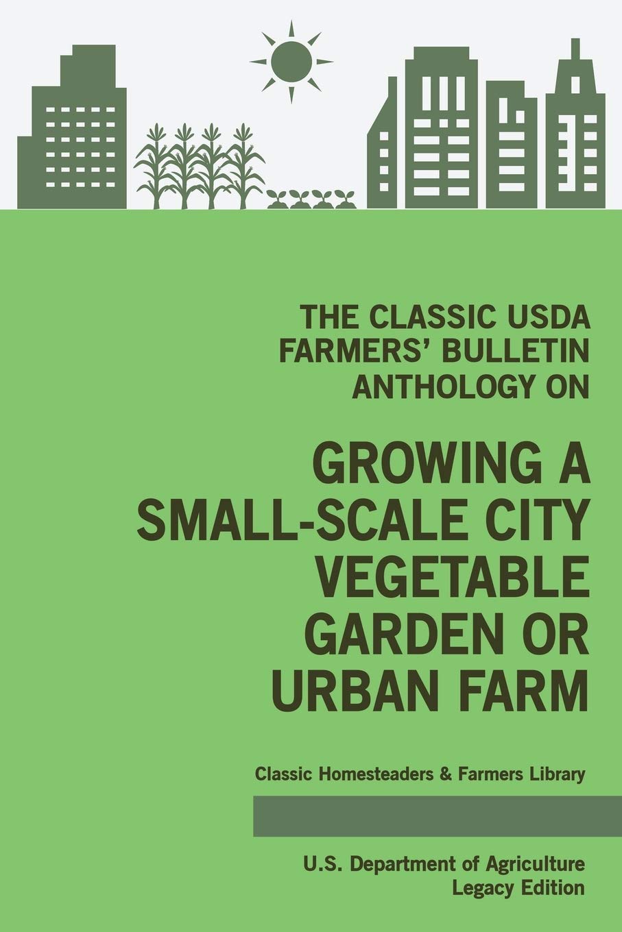 The Classic USDA Farmers' Bulletin Anthology on Growing a Small-Scale City Vegetable Garden or Urban Farm (Legacy Edition) Garden & Plants