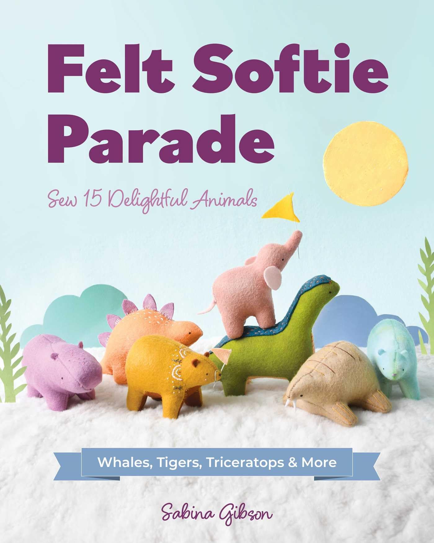 Felt Softie Parade: Sew 15 Delightful Animals; Whales, Tigers, Triceratops & More Hobbies & Crafts