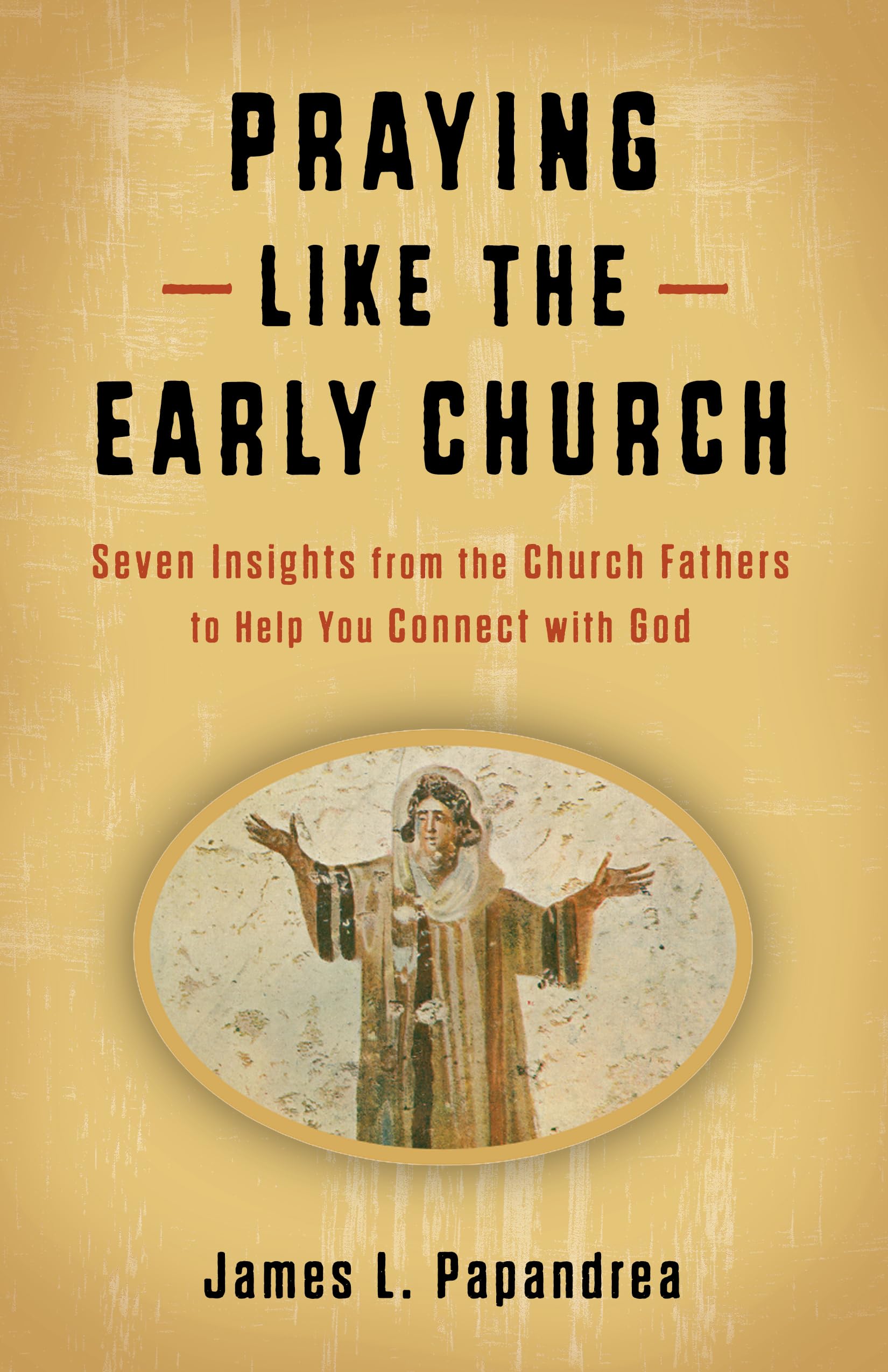 Praying Like the Early Church: Seven Insights from the Church Fathers to Help You Connect With God Philosophy