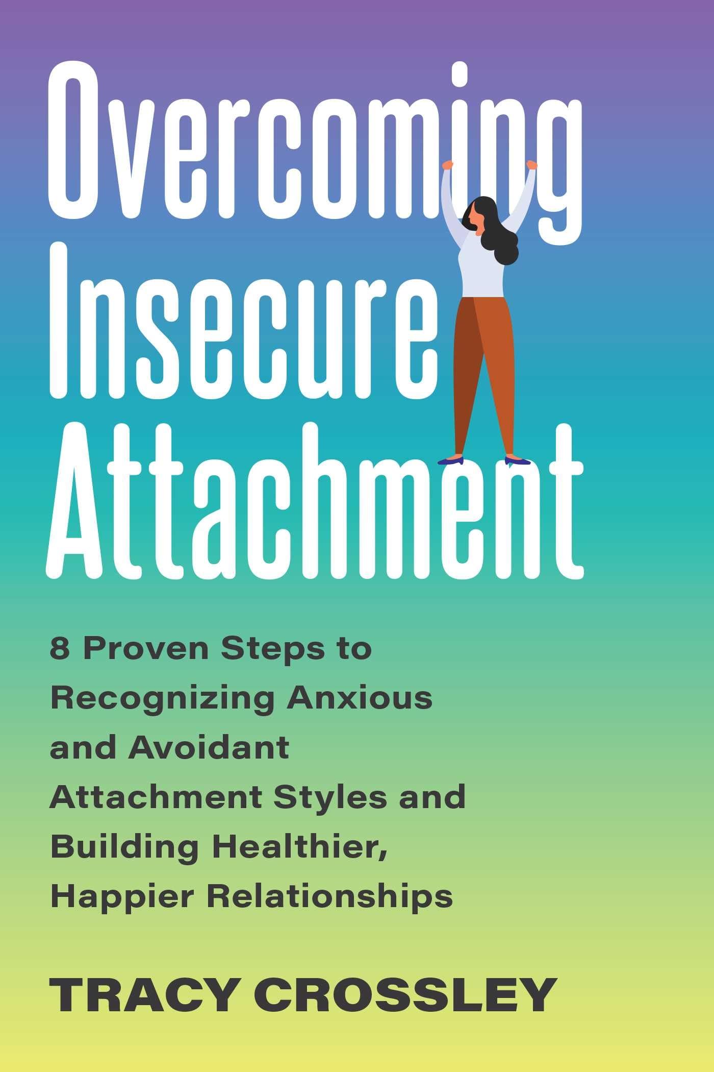 Overcoming Insecure Attachment: 8 Proven Steps to Recognizing Anxious and Avoidant Attachment Styles and Building Healthier, Happier Relationships Partnership & Love