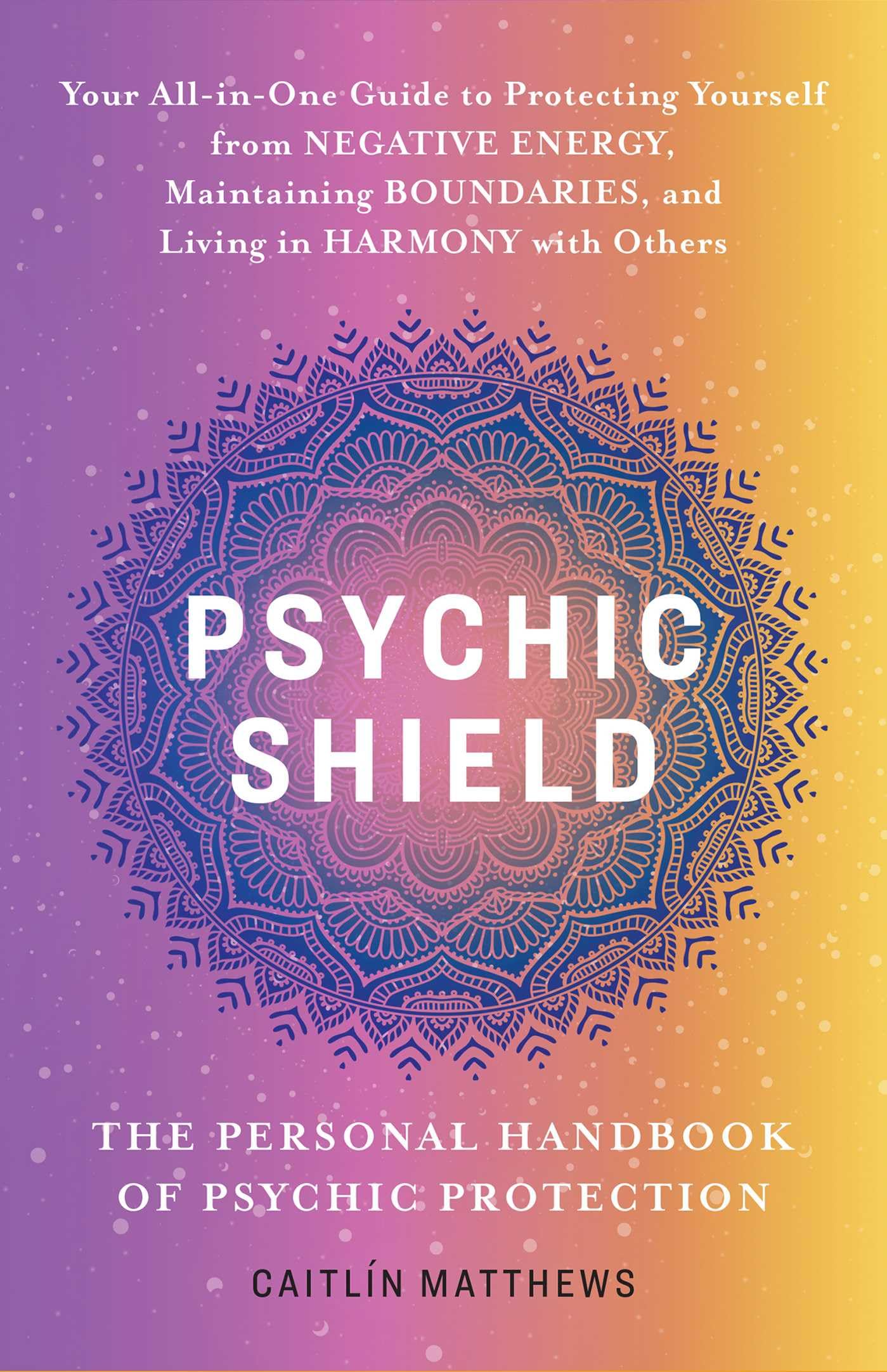 Psychic Shield: The Personal Handbook of Psychic Protection: Your All-in-One Guide to Protecting Yourself from Negative Energy, Maintaining Boundaries, and Living in Harmony with Others Medicine