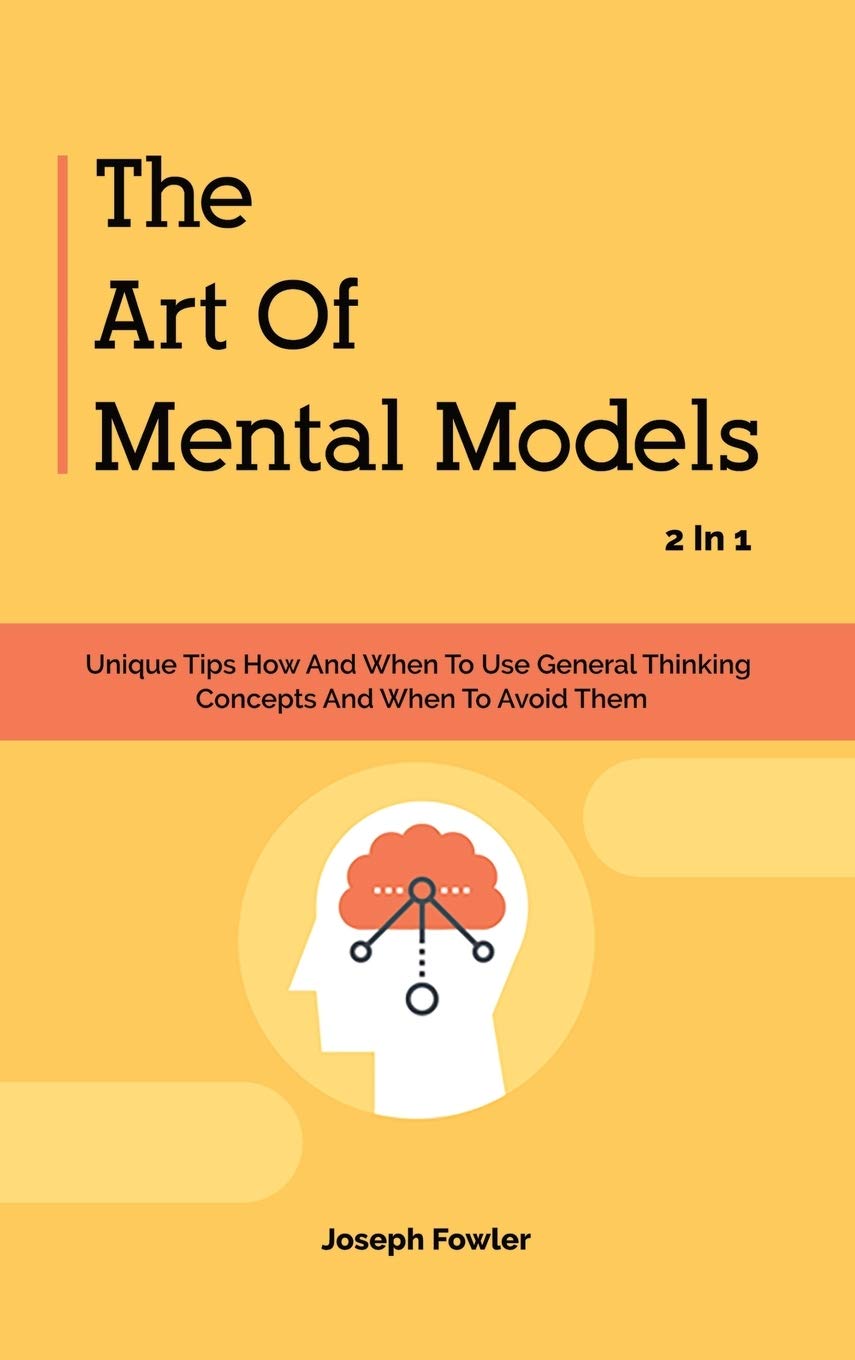 The Art Of Mental Models 2 In 1: Unique Tips How And When To Use General Thinking Concepts And When To Avoid Them Business, Finance & Career