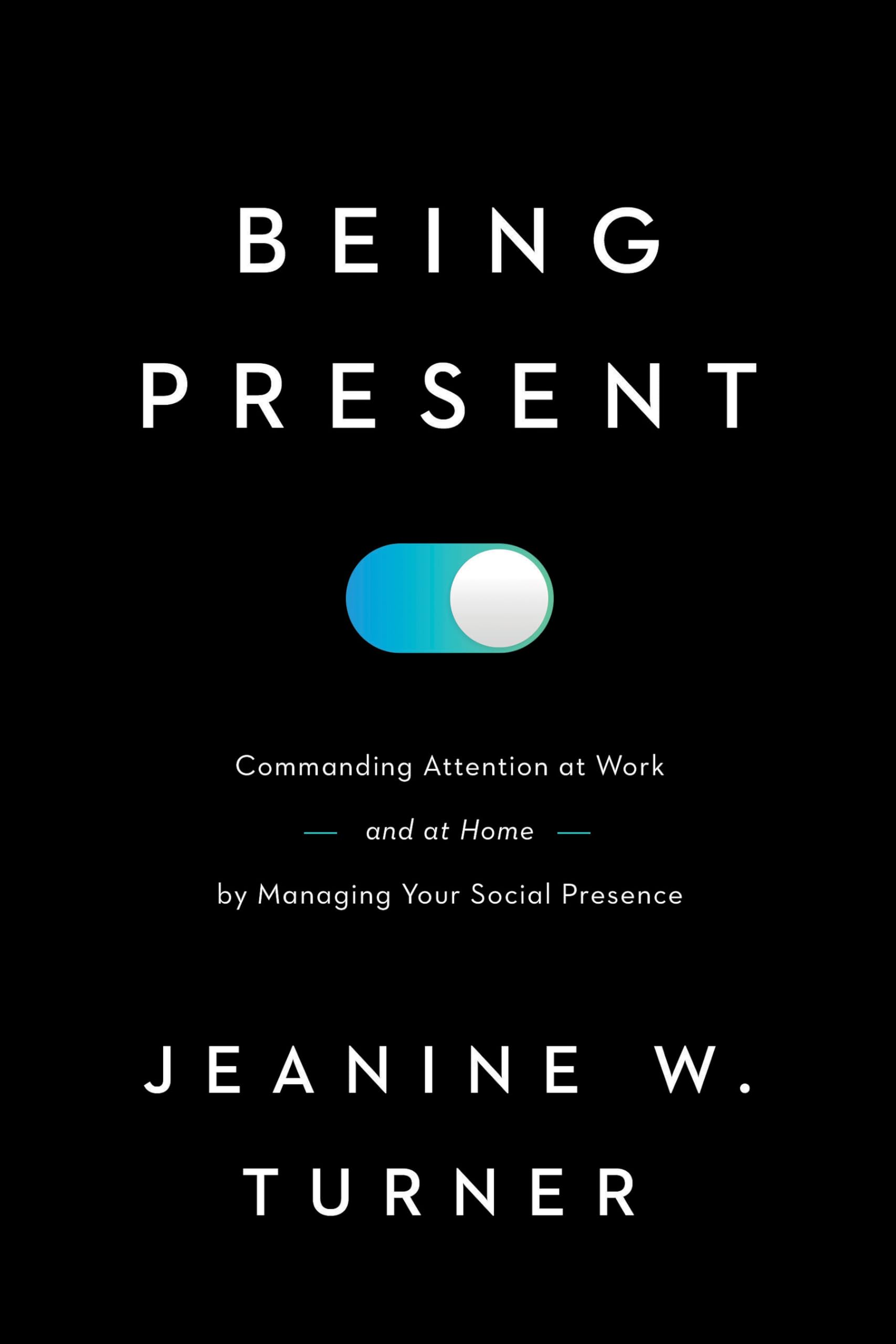 Being Present: Commanding Attention at Work (and at Home) by Managing Your Social Presence Business, Finance & Career