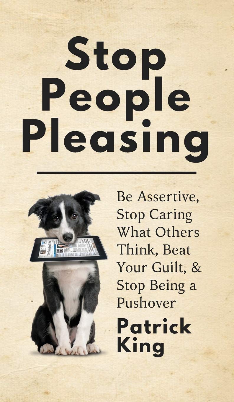 Stop People Pleasing: Be Assertive, Stop Caring What Others Think, Beat Your Guilt, & Stop Being a Pushover book