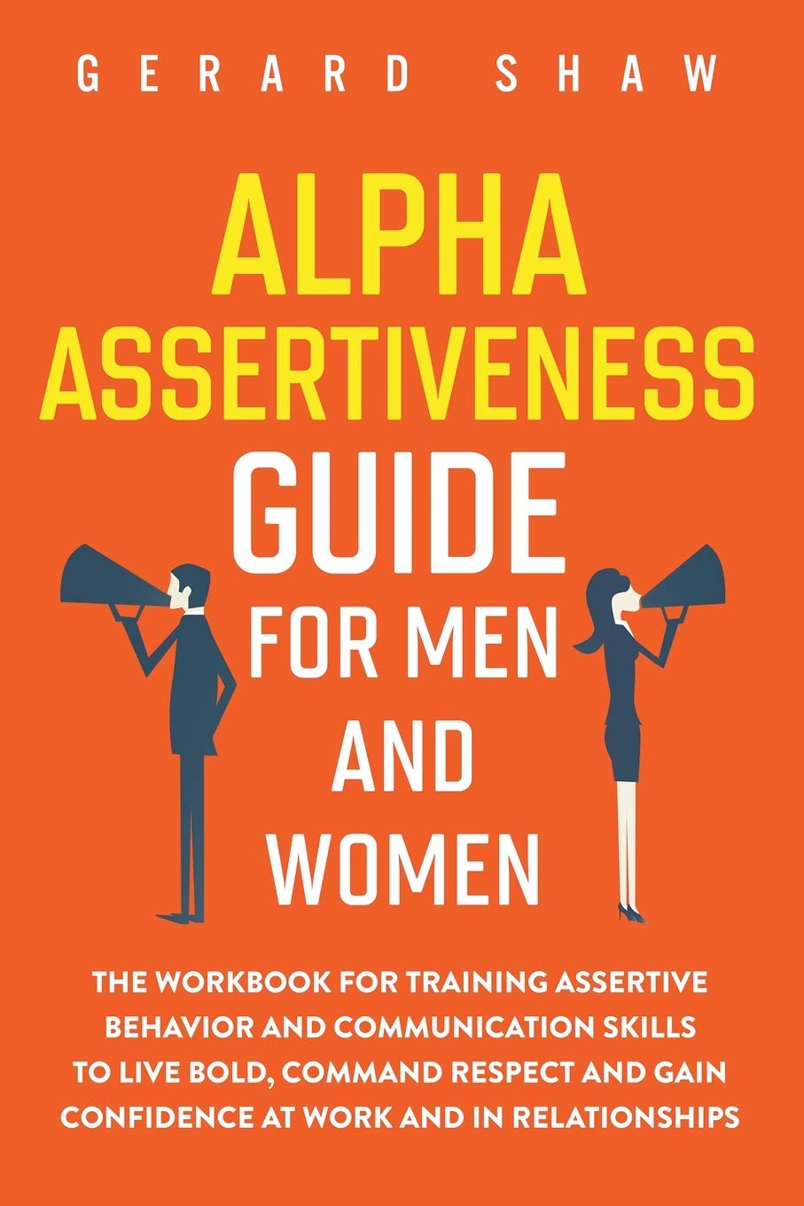 Alpha Assertiveness Guide for Men and Women: The Workbook for Training Assertive Behavior and Communication Skills to Live Bold, Command Respect and Gain Confidence at Work and in Relationships book
