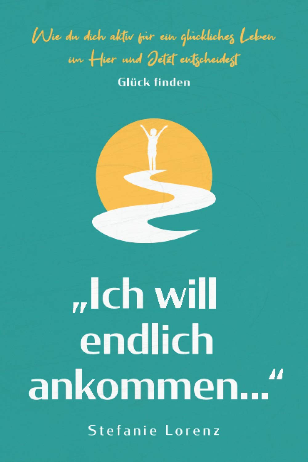 Glück finden: „Ich will endlich ankommen...“ - Wie du dich aktiv für ein glückliches Leben im Hier und Jetzt entscheidest („Mein neues Ich“, Band 5) Business, Finance & Career