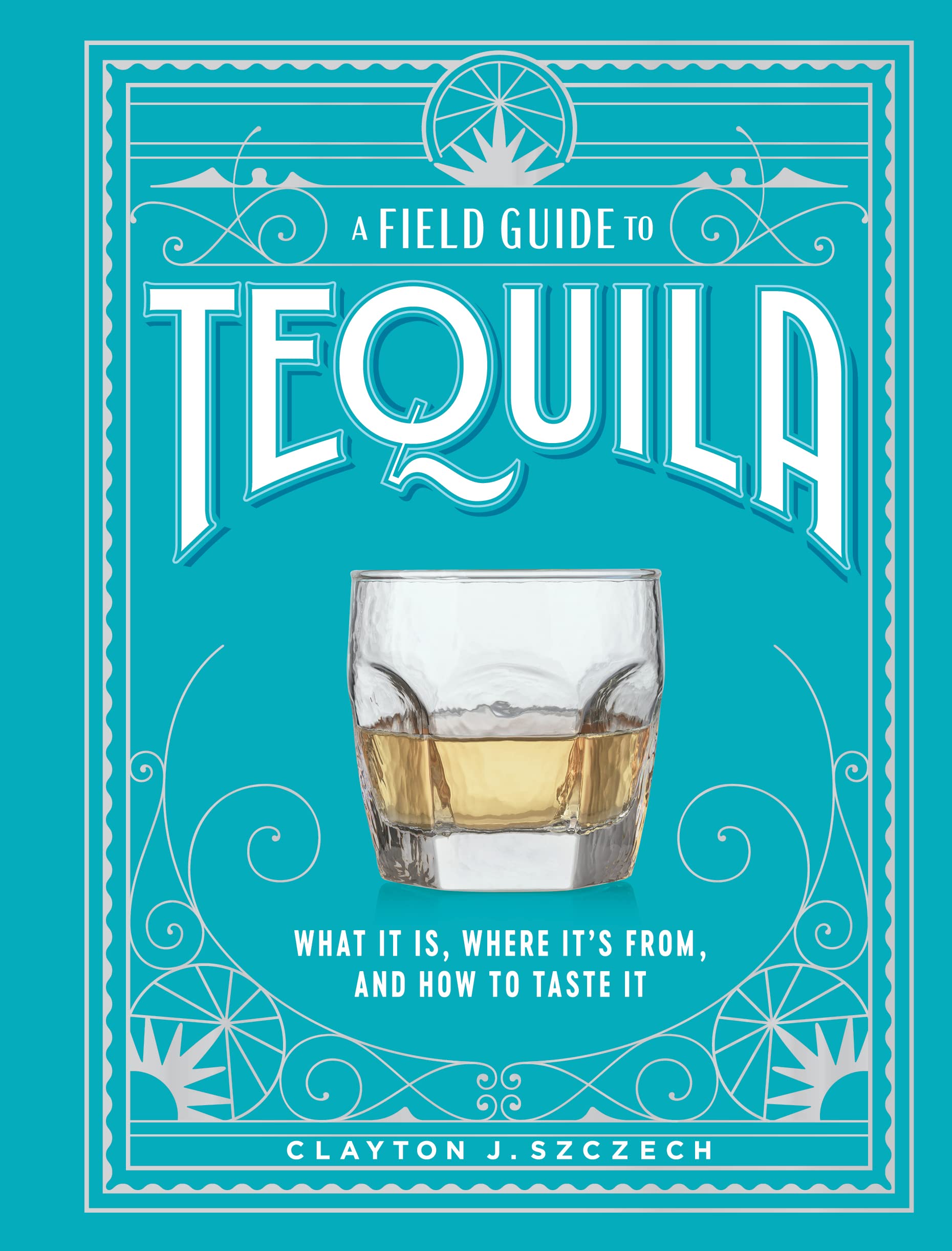 A Field Guide to Tequila: What It Is, Where It’s From, and How to Taste It Business, Finance & Career