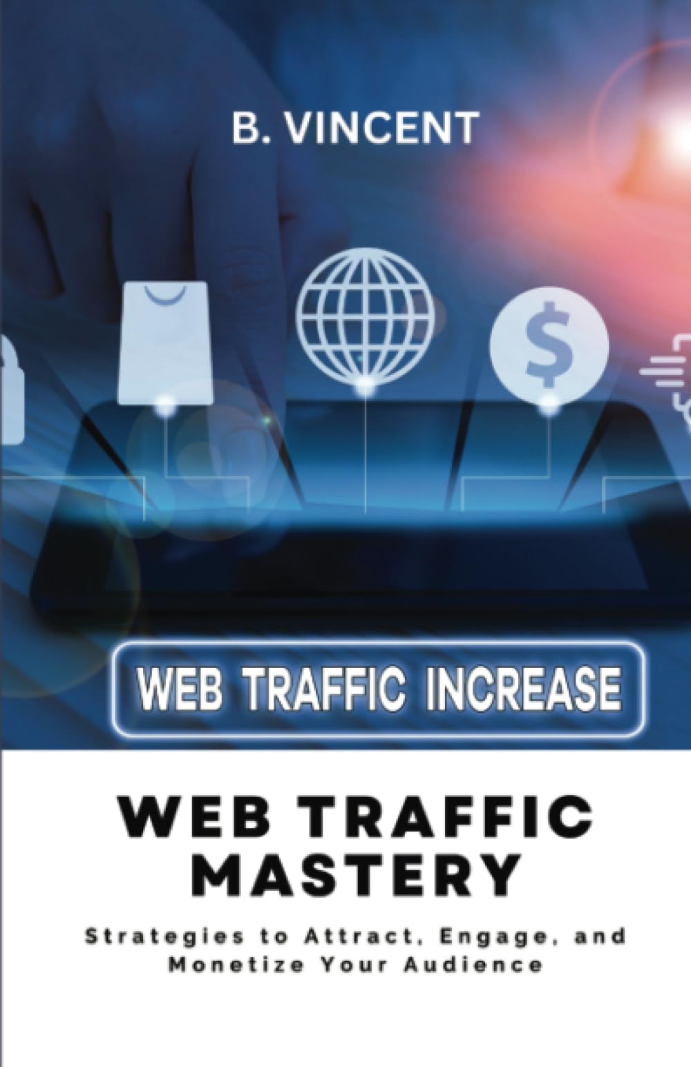 Web Traffic Mastery: Strategies to Attract, Engage, and Monetize Your Audience Business, Finance & Career
