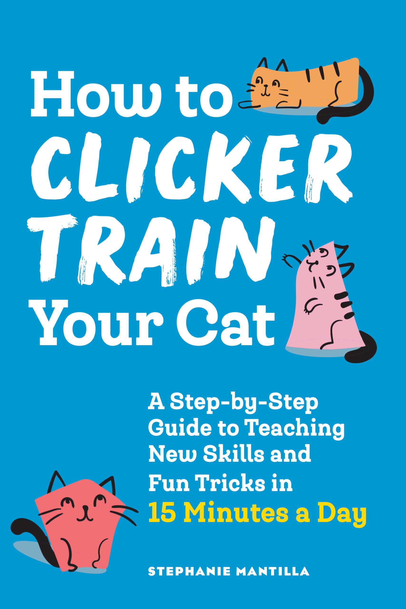 How to Clicker Train Your Cat: A Step-by-Step Guide to Teaching New Skills and Fun Tricks in 15 Minutes a Day Pets