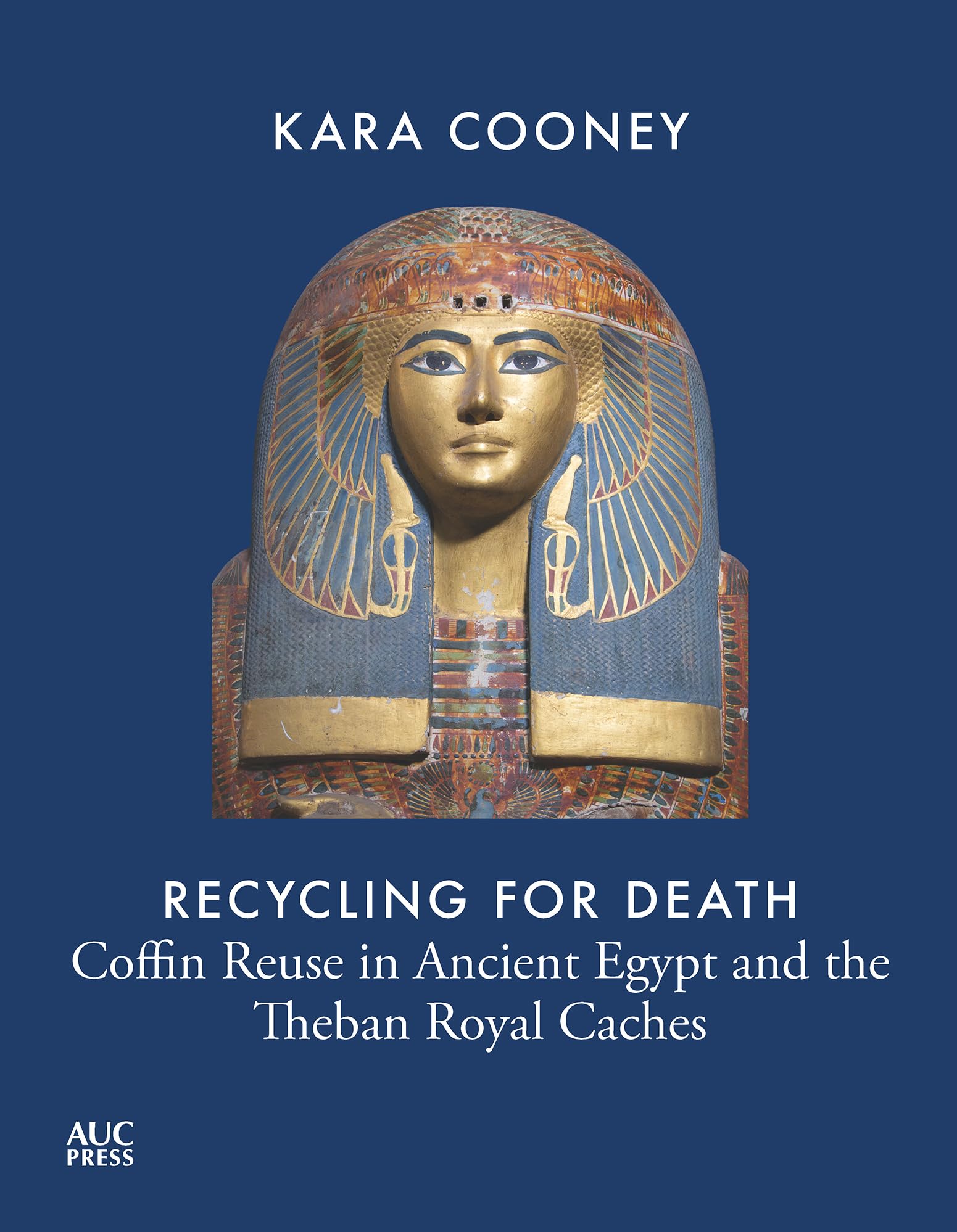 Recycling for Death: Coffin Reuse in Ancient Egypt and the Theban Royal Caches (AUC Press Archaeological Reports) Death & Mourning